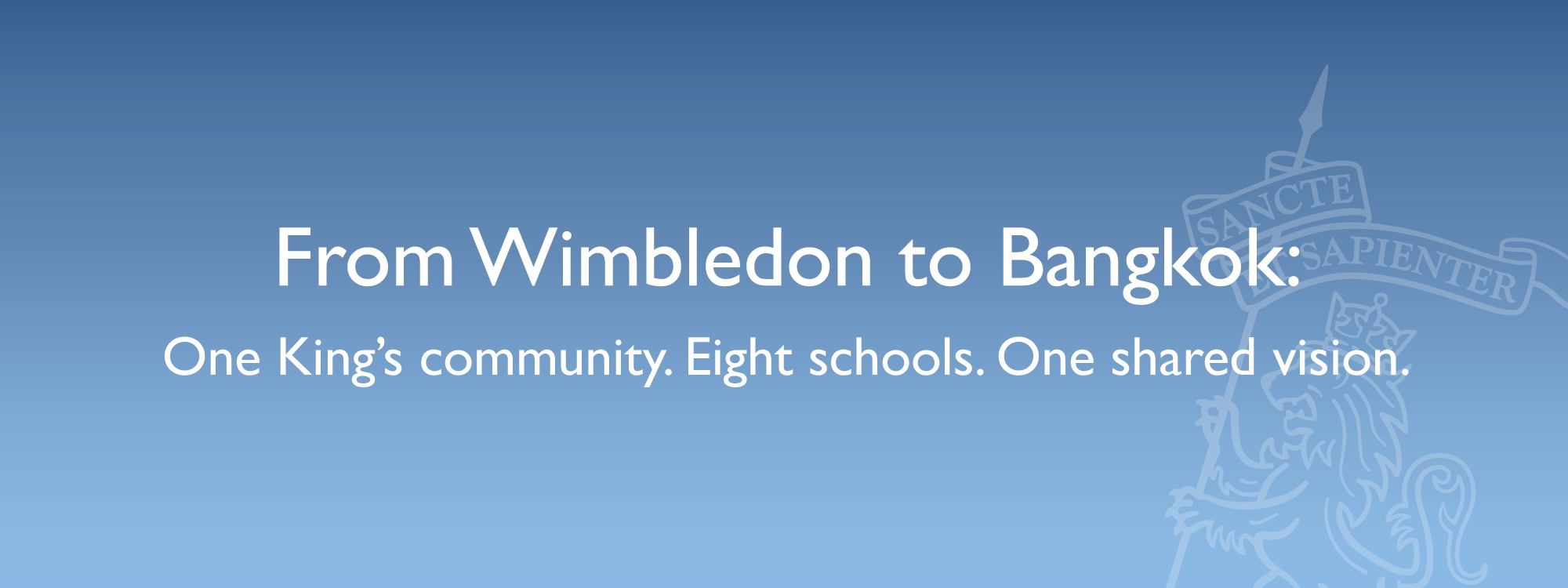 From Wimbledon to Bangkok: One King's community. Eight schools. One shared vision.